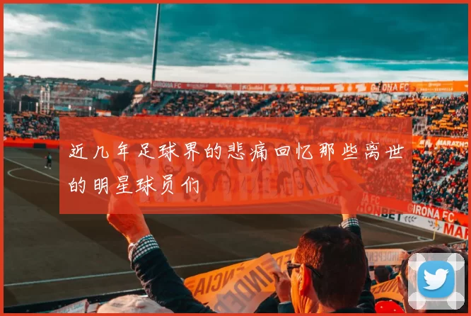 近几年足球界的悲痛回忆那些离世的明星球员们