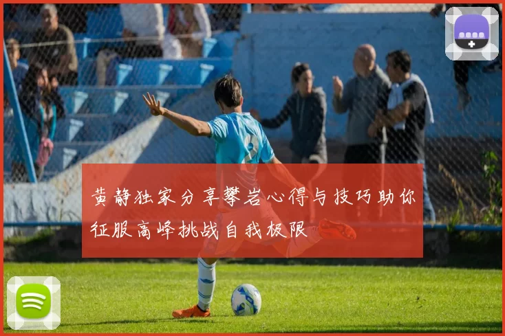 黄静独家分享攀岩心得与技巧助你征服高峰挑战自我极限