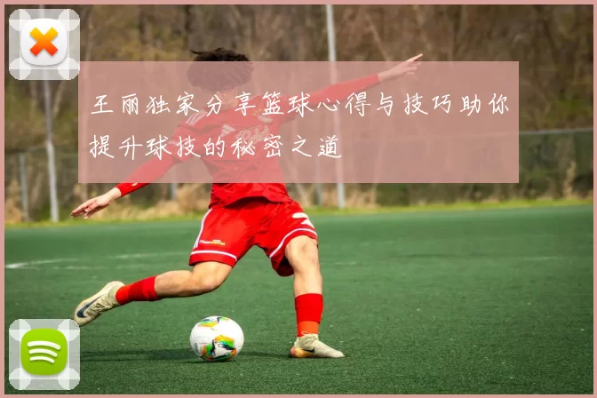 王丽独家分享篮球心得与技巧助你提升球技的秘密之道