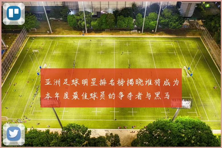 亚洲足球明星排名榜揭晓谁将成为本年度最佳球员的争夺者与黑马