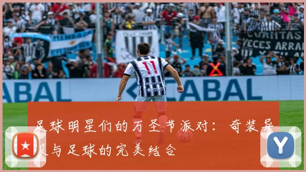 足球明星们的万圣节派对：奇装异服与足球的完美结合