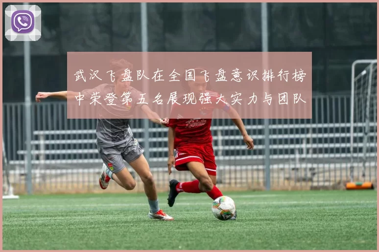 武汉飞盘队在全国飞盘意识排行榜中荣登第五名展现强大实力与团队精神