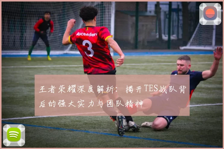 王者荣耀深度解析：揭开TES战队背后的强大实力与团队精神