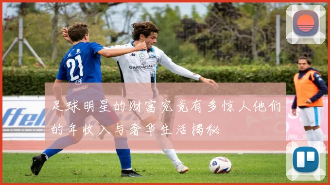 足球明星的财富究竟有多惊人他们的年收入与奢华生活揭秘