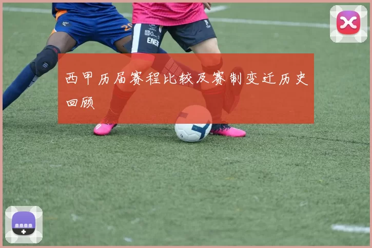 西甲历届赛程比较及赛制变迁历史回顾