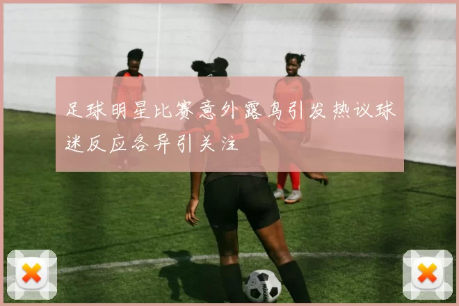 足球明星比赛意外露鸟引发热议球迷反应各异引关注