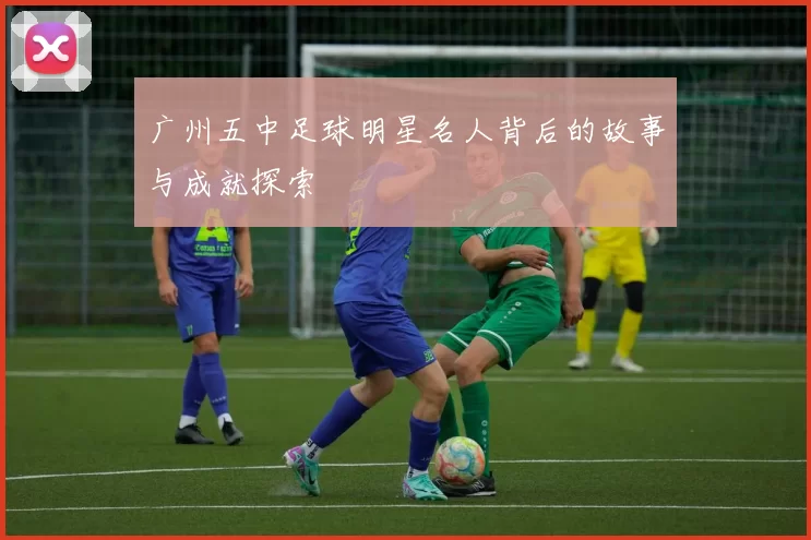 广州五中足球明星名人背后的故事与成就探索