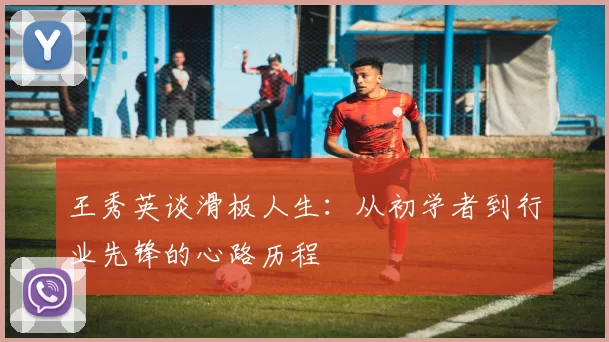 王秀英谈滑板人生：从初学者到行业先锋的心路历程