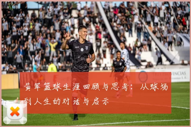 黄军篮球生涯回顾与思考：从球场到人生的对话与启示