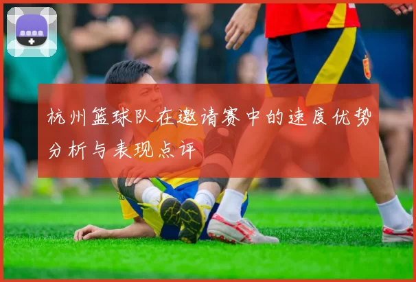杭州篮球队在邀请赛中的速度优势分析与表现点评