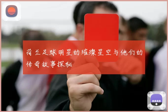 荷兰足球明星的璀璨星空与他们的传奇故事探秘