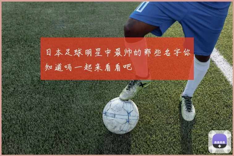 日本足球明星中最帅的那些名字你知道吗一起来看看吧