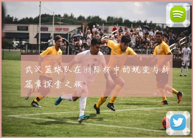武汉篮球队在洲际杯中的蜕变与新篇章探索之旅