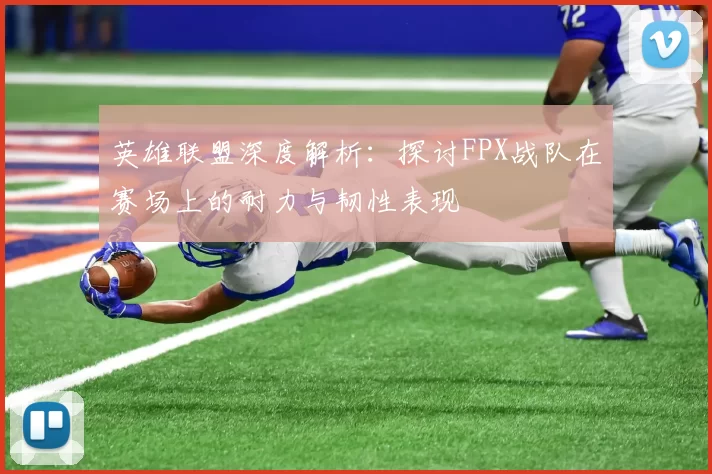 英雄联盟深度解析：探讨FPX战队在赛场上的耐力与韧性表现