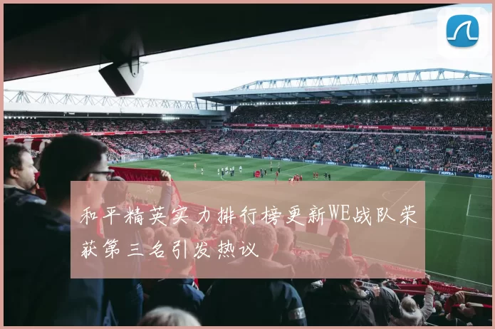 和平精英实力排行榜更新WE战队荣获第三名引发热议
