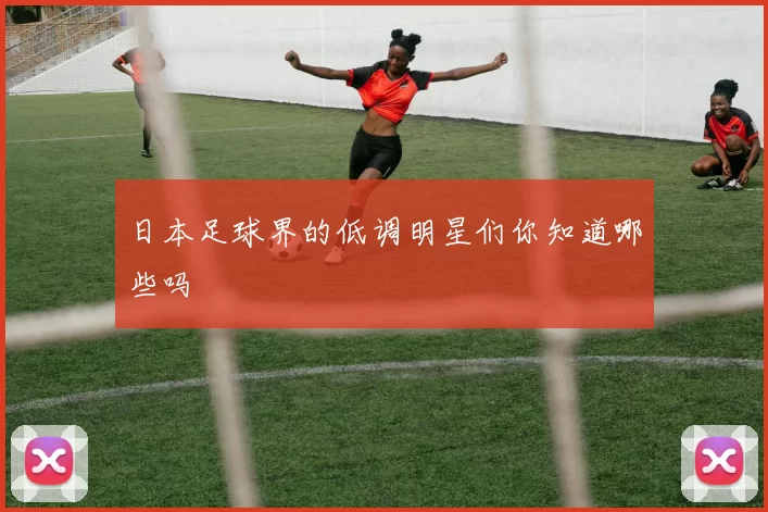 日本足球界的低调明星们你知道哪些吗