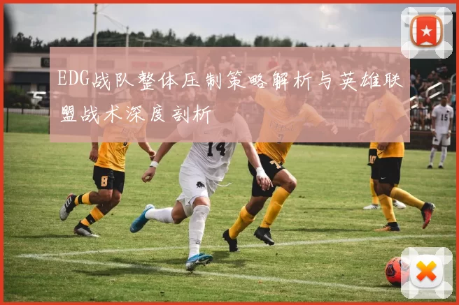 EDG战队整体压制策略解析与英雄联盟战术深度剖析
