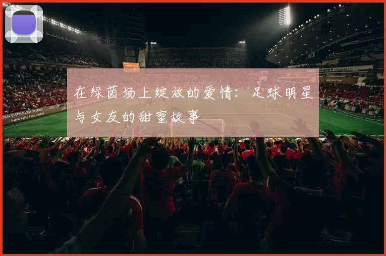 在绿茵场上绽放的爱情：足球明星与女友的甜蜜故事