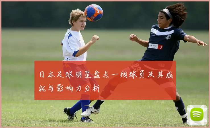 日本足球明星盘点一线球员及其成就与影响力分析