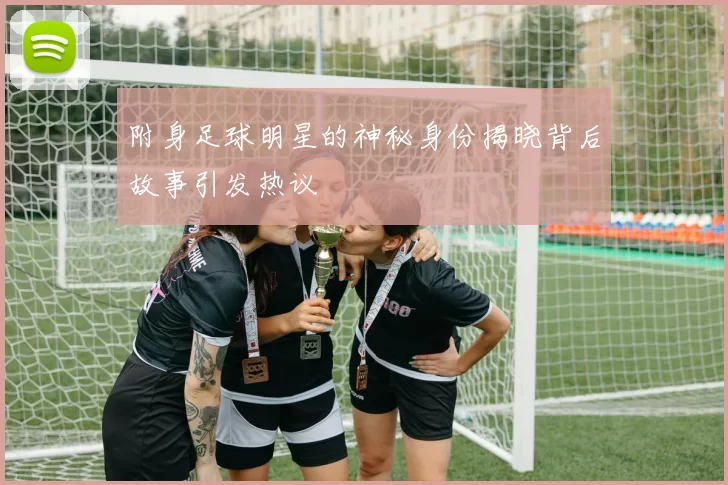 附身足球明星的神秘身份揭晓背后故事引发热议