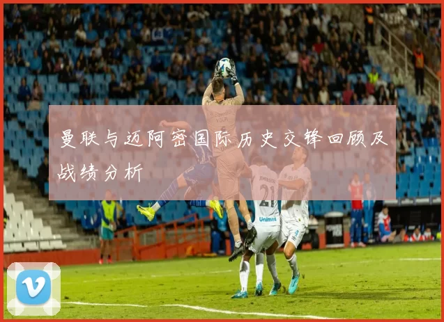 曼联与迈阿密国际历史交锋回顾及战绩分析
