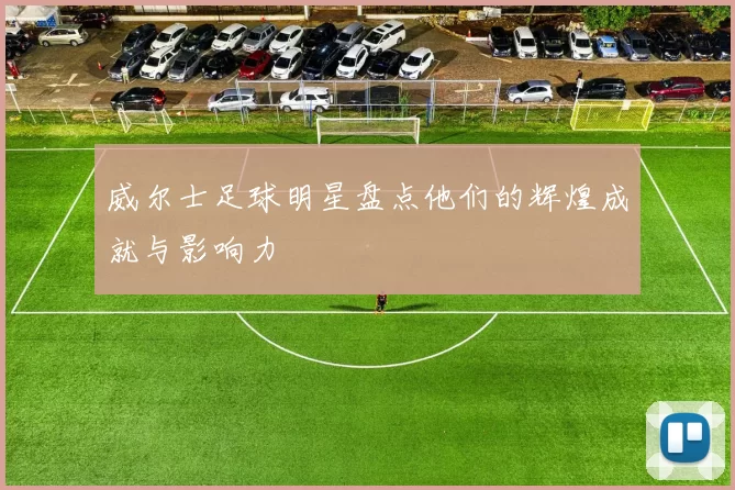 威尔士足球明星盘点他们的辉煌成就与影响力