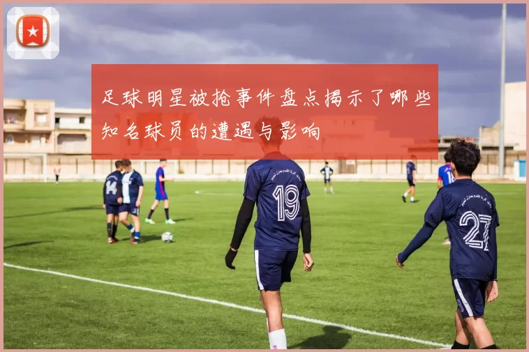 足球明星被抢事件盘点揭示了哪些知名球员的遭遇与影响