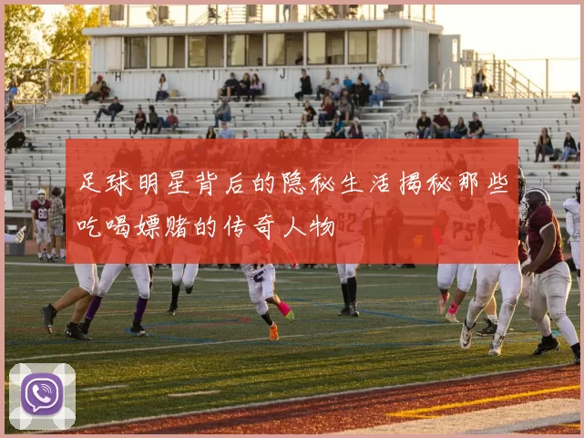 足球明星背后的隐秘生活揭秘那些吃喝嫖赌的传奇人物