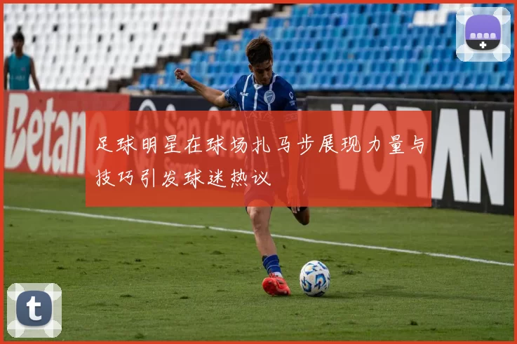 足球明星在球场扎马步展现力量与技巧引发球迷热议
