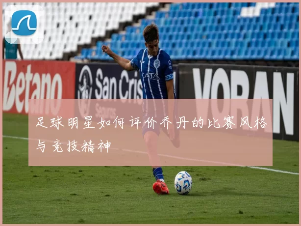 足球明星如何评价乔丹的比赛风格与竞技精神