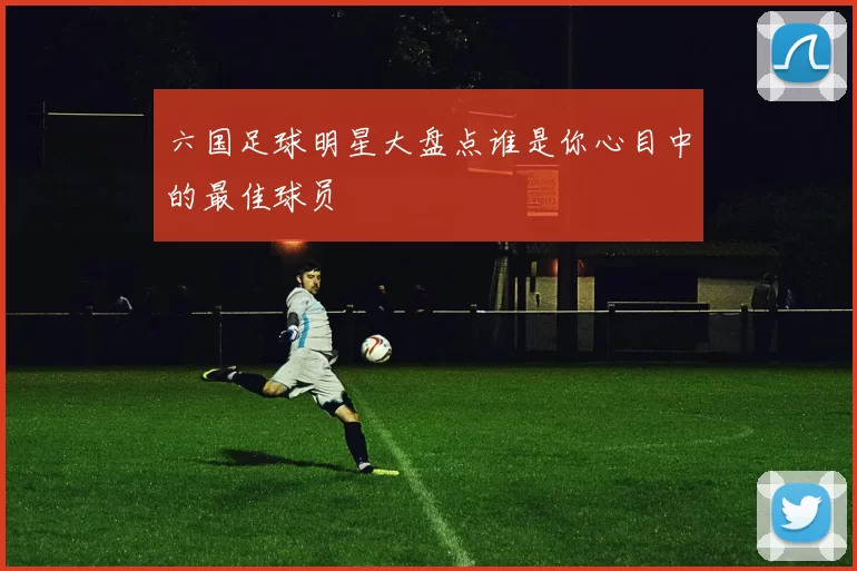 六国足球明星大盘点谁是你心目中的最佳球员