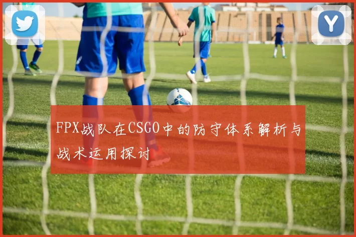 FPX战队在CSGO中的防守体系解析与战术运用探讨