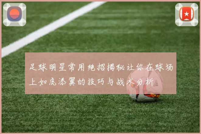 足球明星常用绝招揭秘让你在球场上如虎添翼的技巧与战术分析