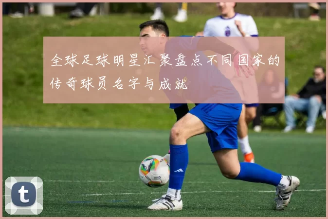 全球足球明星汇聚盘点不同国家的传奇球员名字与成就