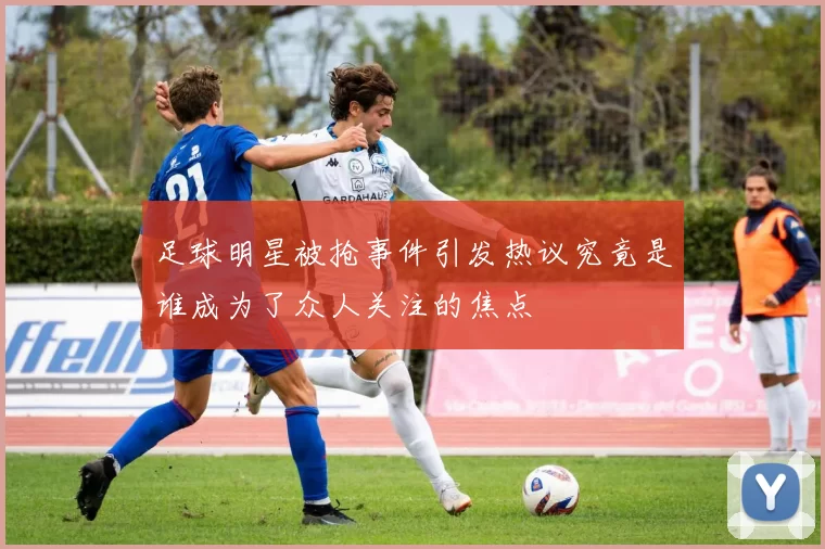 足球明星被抢事件引发热议究竟是谁成为了众人关注的焦点