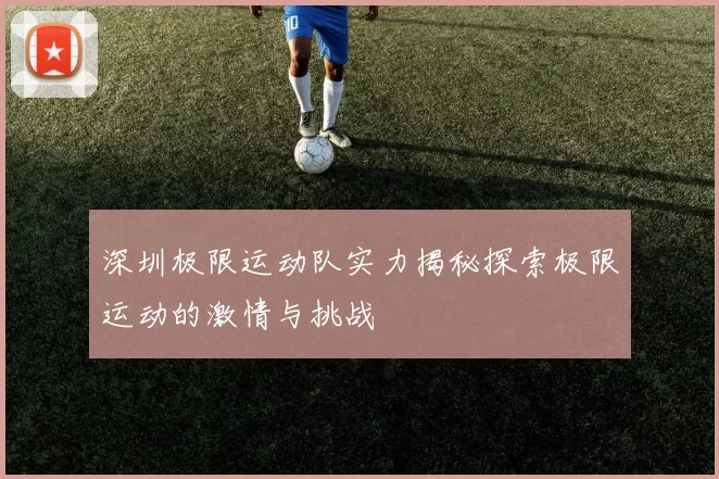 深圳极限运动队实力揭秘探索极限运动的激情与挑战