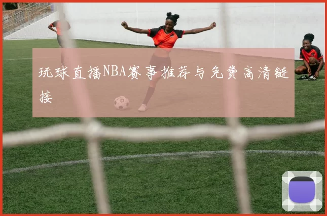 玩球直播NBA赛事推荐与免费高清链接