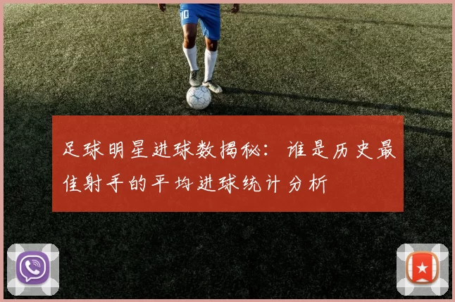 足球明星进球数揭秘：谁是历史最佳射手的平均进球统计分析
