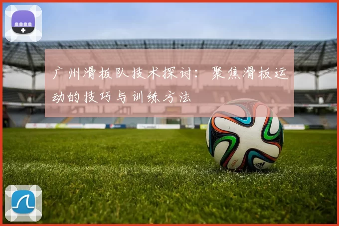 广州滑板队技术探讨：聚焦滑板运动的技巧与训练方法