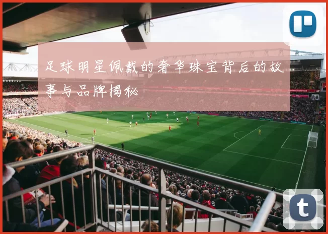 足球明星佩戴的奢华珠宝背后的故事与品牌揭秘