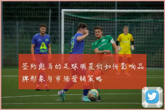 签约彪马的足球明星们如何影响品牌形象与市场营销策略