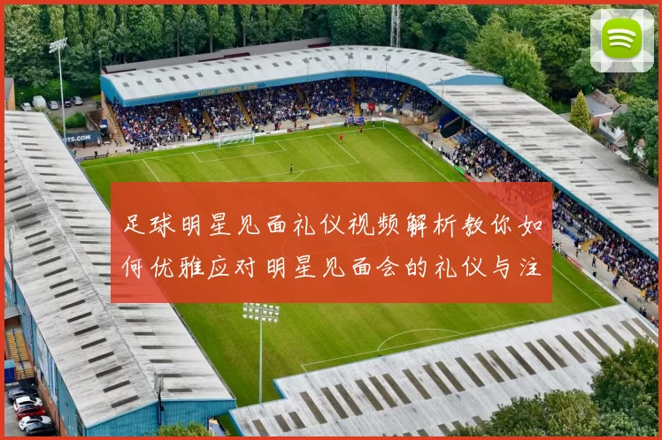 足球明星见面礼仪视频解析教你如何优雅应对明星见面会的礼仪与注意事项