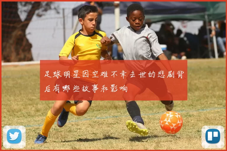 足球明星因空难不幸去世的悲剧背后有哪些故事和影响