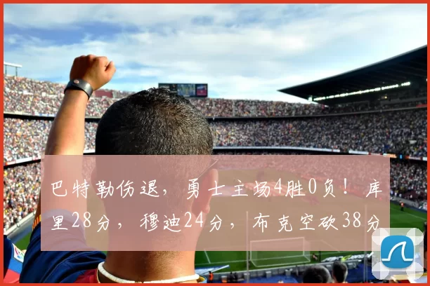 巴特勒伤退，勇士主场4胜0负！库里28分，穆迪24分，布克空砍38分