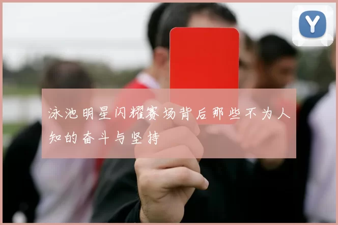 泳池明星闪耀赛场背后那些不为人知的奋斗与坚持