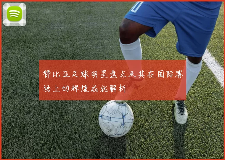 赞比亚足球明星盘点及其在国际赛场上的辉煌成就解析