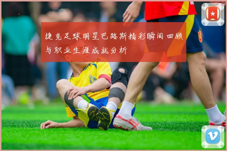 捷克足球明星巴路斯精彩瞬间回顾与职业生涯成就分析
