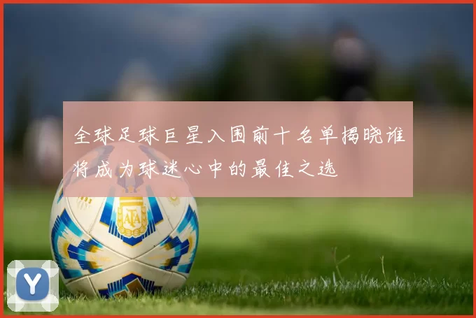 全球足球巨星入围前十名单揭晓谁将成为球迷心中的最佳之选