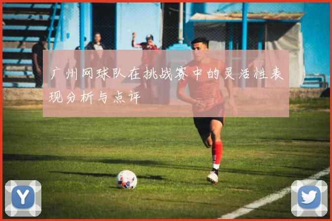 广州网球队在挑战赛中的灵活性表现分析与点评