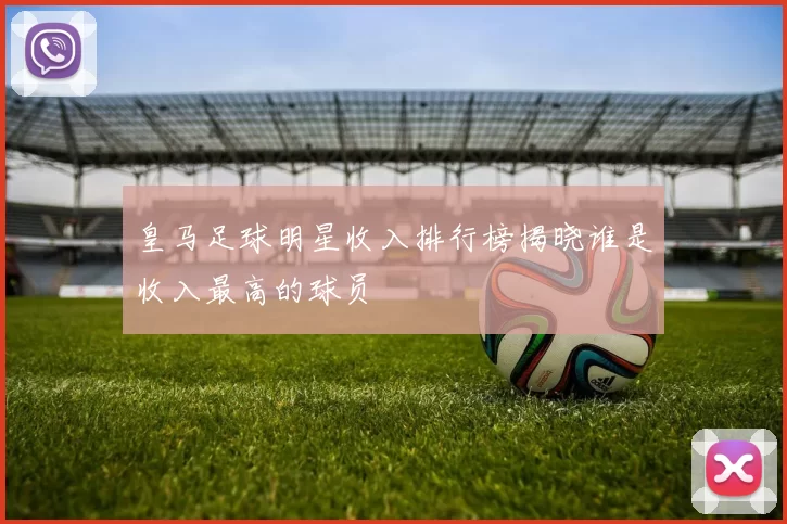 皇马足球明星收入排行榜揭晓谁是收入最高的球员